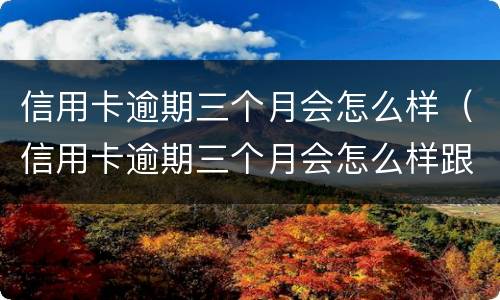 信用卡逾期三个月会怎么样（信用卡逾期三个月会怎么样跟银行协商还款）
