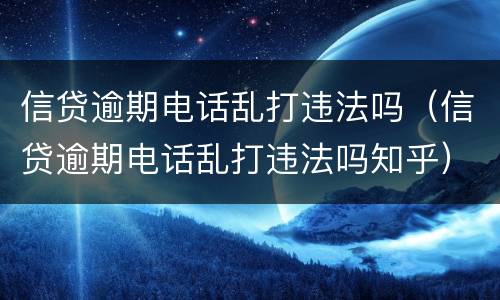 信贷逾期电话乱打违法吗（信贷逾期电话乱打违法吗知乎）