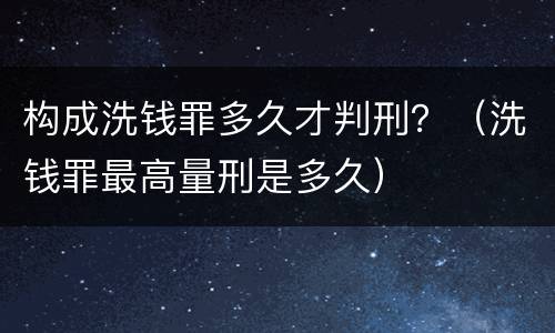构成洗钱罪多久才判刑？（洗钱罪最高量刑是多久）