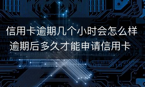 信用卡逾期几个小时会怎么样 逾期后多久才能申请信用卡