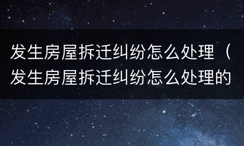发生房屋拆迁纠纷怎么处理（发生房屋拆迁纠纷怎么处理的）