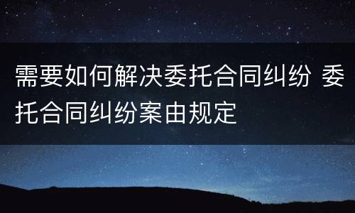 需要如何解决委托合同纠纷 委托合同纠纷案由规定