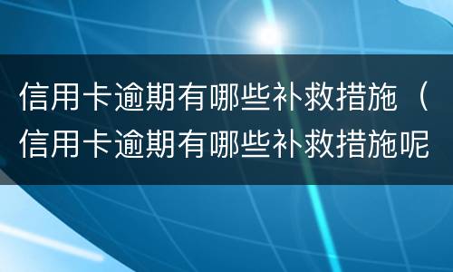 信用卡逾期有哪些补救措施（信用卡逾期有哪些补救措施呢）