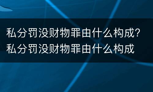 私分罚没财物罪由什么构成? 私分罚没财物罪由什么构成