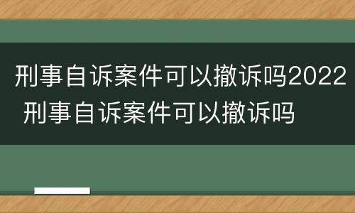 刑事自诉案件可以撤诉吗2022 刑事自诉案件可以撤诉吗