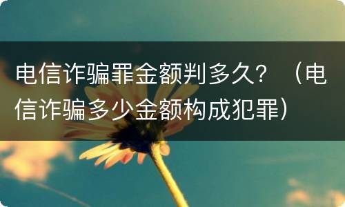 电信诈骗罪金额判多久？（电信诈骗多少金额构成犯罪）