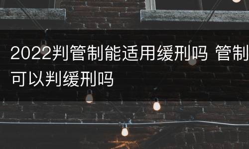 2022判管制能适用缓刑吗 管制可以判缓刑吗