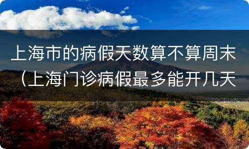上海市的病假天数算不算周末（上海门诊病假最多能开几天）