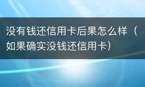 没有钱还信用卡后果怎么样（如果确实没钱还信用卡）