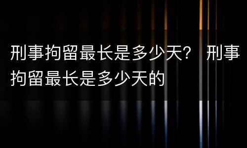 刑事拘留最长是多少天？ 刑事拘留最长是多少天的