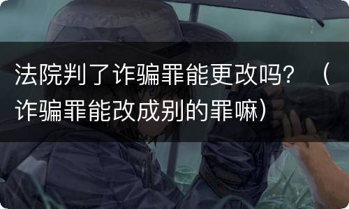 法院判了诈骗罪能更改吗？（诈骗罪能改成别的罪嘛）