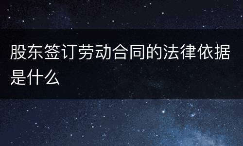 股东签订劳动合同的法律依据是什么