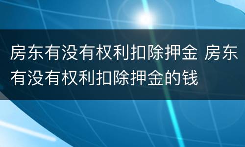 房东有没有权利扣除押金 房东有没有权利扣除押金的钱