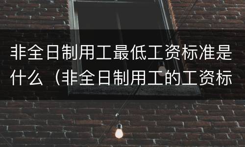 非全日制用工最低工资标准是什么（非全日制用工的工资标准）