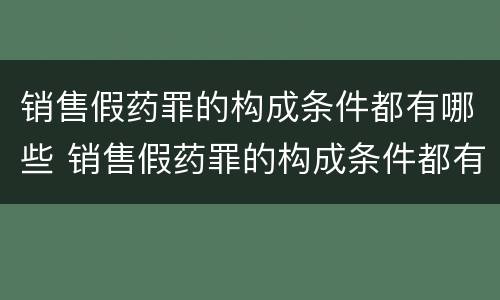 销售假药罪的构成条件都有哪些 销售假药罪的构成条件都有哪些条款