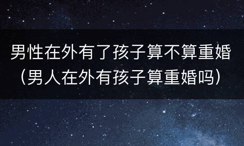 男性在外有了孩子算不算重婚（男人在外有孩子算重婚吗）