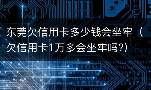 东莞欠信用卡多少钱会坐牢（欠信用卡1万多会坐牢吗?）