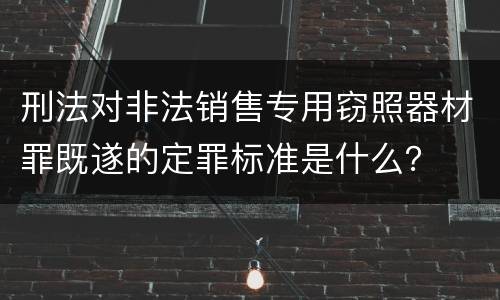 刑法对非法销售专用窃照器材罪既遂的定罪标准是什么？