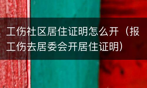 工伤社区居住证明怎么开（报工伤去居委会开居住证明）