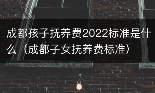 成都孩子抚养费2022标准是什么（成都子女抚养费标准）