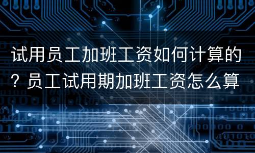 试用员工加班工资如何计算的? 员工试用期加班工资怎么算