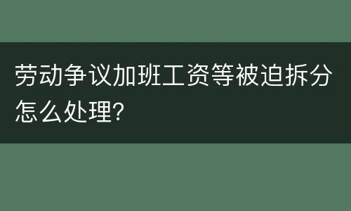 劳动争议加班工资等被迫拆分怎么处理？