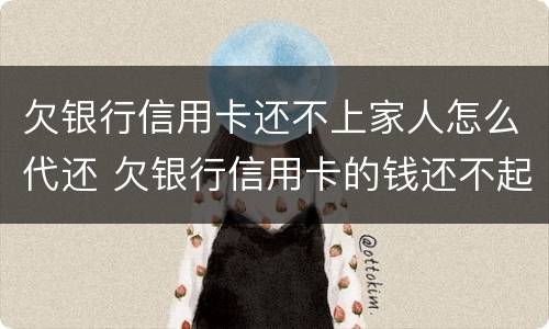 欠银行信用卡还不上家人怎么代还 欠银行信用卡的钱还不起怎么办会让家人还吗