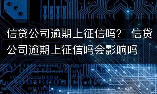 信贷公司逾期上征信吗？ 信贷公司逾期上征信吗会影响吗