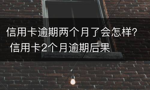信用卡逾期两个月了会怎样？ 信用卡2个月逾期后果