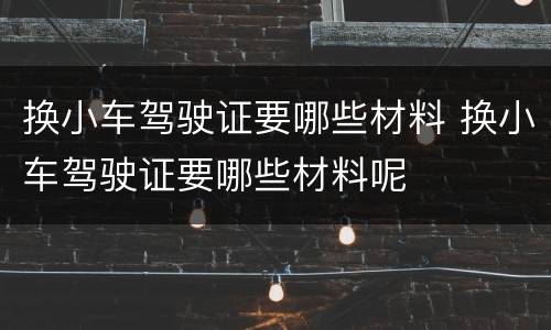 换小车驾驶证要哪些材料 换小车驾驶证要哪些材料呢