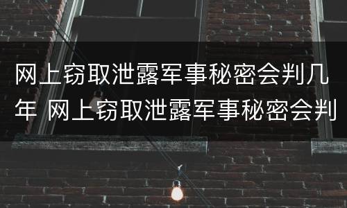 网上窃取泄露军事秘密会判几年 网上窃取泄露军事秘密会判几年徒刑