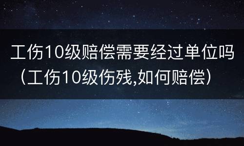 工伤10级赔偿需要经过单位吗（工伤10级伤残,如何赔偿）