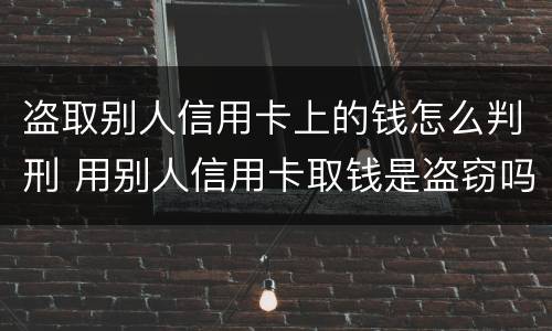 盗取别人信用卡上的钱怎么判刑 用别人信用卡取钱是盗窃吗