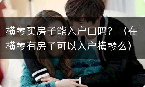 横琴买房子能入户口吗？（在横琴有房子可以入户横琴么）