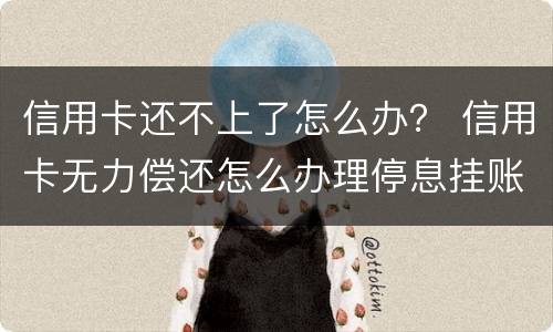 信用卡还不上了怎么办？ 信用卡无力偿还怎么办理停息挂账
