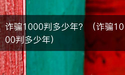 诈骗1000判多少年？（诈骗1000判多少年）