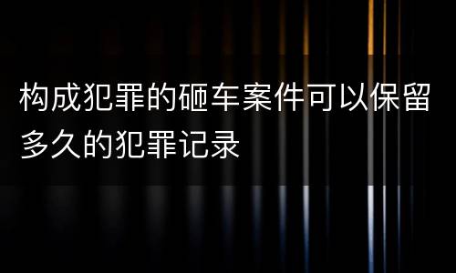 构成犯罪的砸车案件可以保留多久的犯罪记录