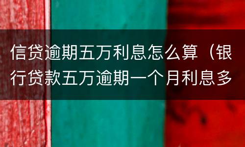 信贷逾期五万利息怎么算（银行贷款五万逾期一个月利息多少）