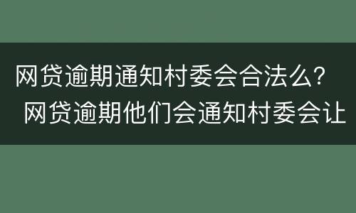网贷逾期通知村委会合法么？ 网贷逾期他们会通知村委会让村委会通知家里面的人嘛