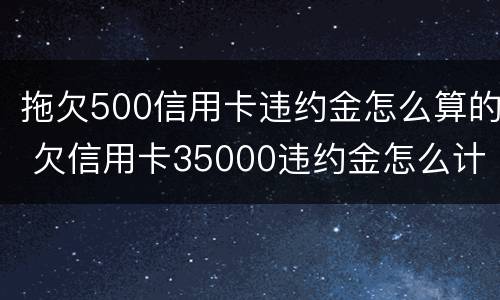 拖欠500信用卡违约金怎么算的 欠信用卡35000违约金怎么计算
