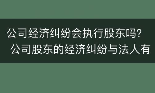 公司经济纠纷会执行股东吗？ 公司股东的经济纠纷与法人有关系吗