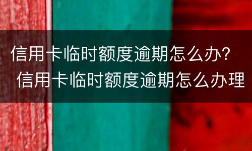 信用卡临时额度逾期怎么办？ 信用卡临时额度逾期怎么办理