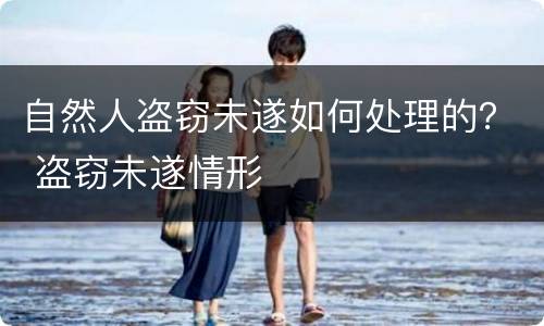 自然人盗窃未遂如何处理的？ 盗窃未遂情形