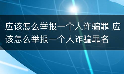 应该怎么举报一个人诈骗罪 应该怎么举报一个人诈骗罪名