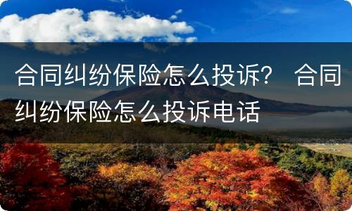 合同纠纷保险怎么投诉？ 合同纠纷保险怎么投诉电话