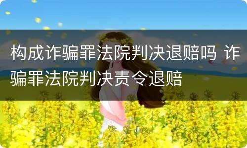 构成诈骗罪法院判决退赔吗 诈骗罪法院判决责令退赔