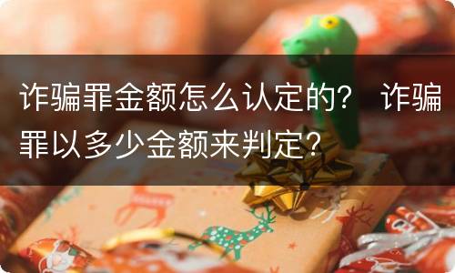 诈骗罪金额怎么认定的？ 诈骗罪以多少金额来判定?