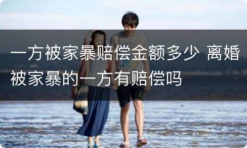 一方被家暴赔偿金额多少 离婚被家暴的一方有赔偿吗