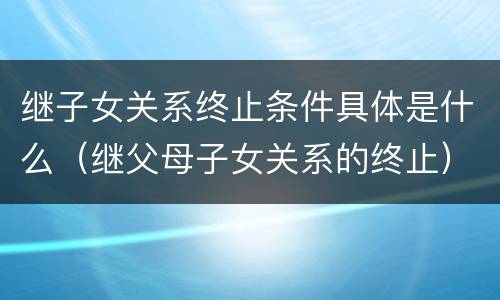 继子女关系终止条件具体是什么（继父母子女关系的终止）
