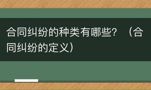合同纠纷的种类有哪些？（合同纠纷的定义）